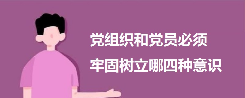 黨組織和黨員必須牢固樹(shù)立哪四種意識(shí)