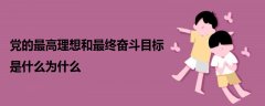 黨的最高理想和最終奮斗目標(biāo)是什么為什么