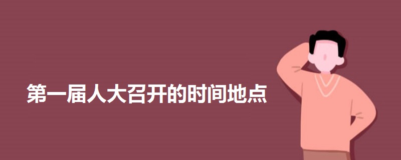 第一屆人大召開的時(shí)間地點(diǎn)