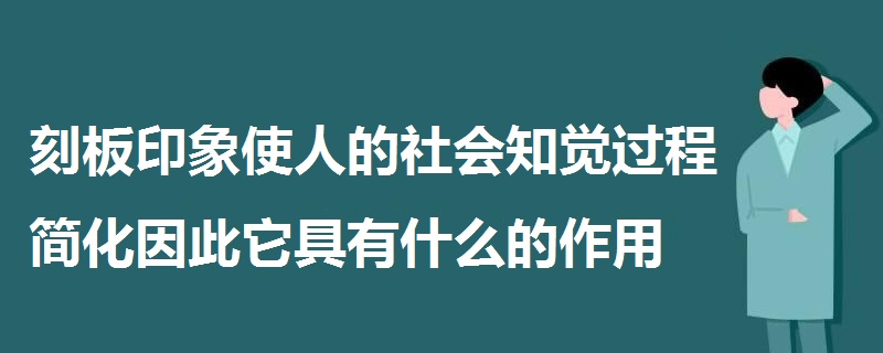 刻板印象使人的社會(huì)知覺過程簡化因此它具有什么的作用