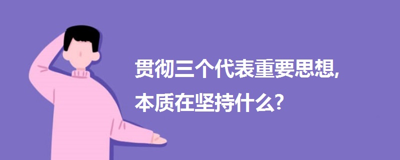 貫徹三個代表重要思想,本質(zhì)在堅持什么?