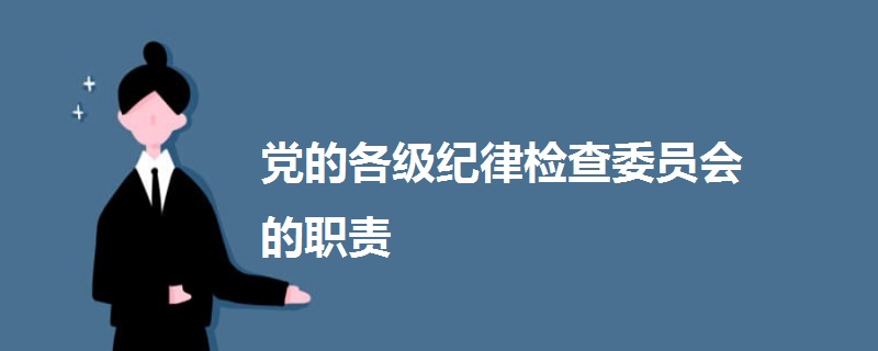 黨的各級紀(jì)律檢查委員會的職責(zé)