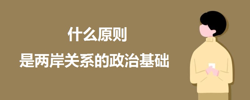 什么原則是兩岸關(guān)系的政治基礎(chǔ)