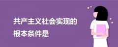 共產(chǎn)主義社會(huì)實(shí)現(xiàn)的根本條件是