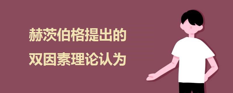 赫茨伯格提出的雙因素理論認(rèn)為