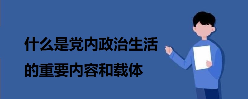 什么是黨內(nèi)政治生活的重要內(nèi)容和載體