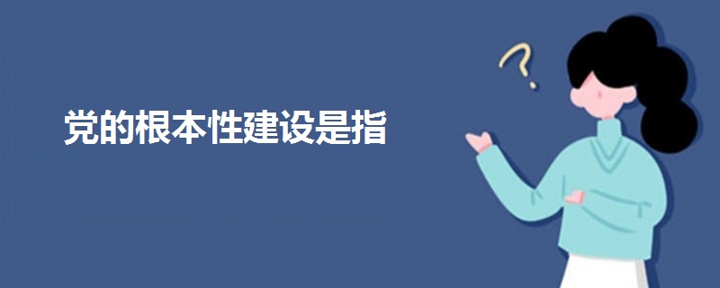 黨的根本性建設(shè)是指