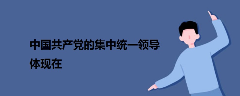 中國(guó)共產(chǎn)黨的集中統(tǒng)一領(lǐng)導(dǎo)體現(xiàn)在
