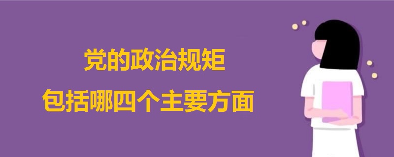 黨的政治規(guī)矩包括哪四個主要方面