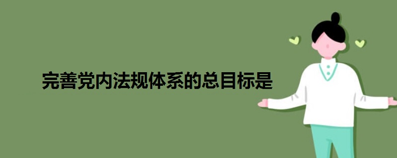 完善黨內(nèi)法規(guī)體系的總目標(biāo)是
