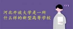 河北開(kāi)放大學(xué)是一所什么樣的新型高等學(xué)校