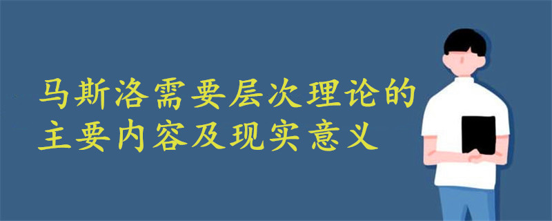 馬斯洛需要層次理論的主要內(nèi)容是什么?有何現(xiàn)實(shí)意義?