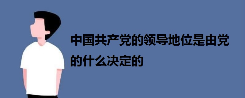 中國(guó)共產(chǎn)黨的領(lǐng)導(dǎo)地位是由黨的什么決定的