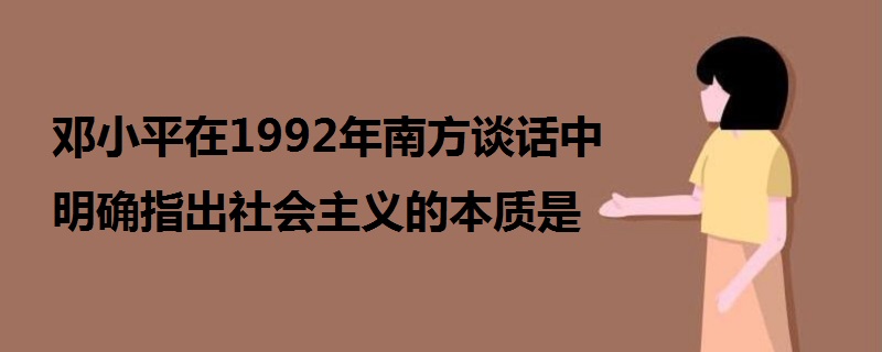鄧小平在1992年南方談話中明確指出社會(huì)主義的本質(zhì)是