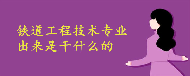 鐵道工程技術(shù)專業(yè)出來(lái)是干什么的