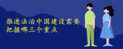推進(jìn)法治中國(guó)建設(shè)需要把握哪三個(gè)重點(diǎn)