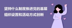 堅持什么制度推進(jìn)黨的基層組織設(shè)置和活動方式創(chuàng)新