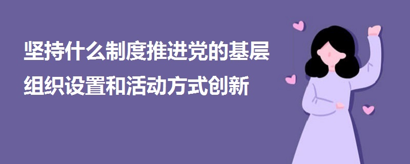 堅(jiān)持什么制度推進(jìn)黨的基層組織設(shè)置和活動(dòng)方式創(chuàng)新