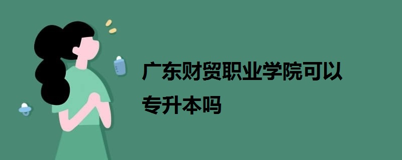 廣東財貿(mào)職業(yè)學(xué)院可以專升本嗎