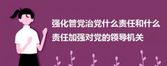 強(qiáng)化管黨治黨什么責(zé)任和什么責(zé)任加強(qiáng)對(duì)黨的領(lǐng)導(dǎo)機(jī)關(guān)