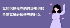 黨的紀(jì)律是黨的各級組織和全體黨員必須遵守的什么