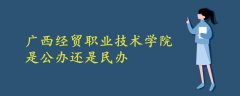 廣西經(jīng)貿(mào)職業(yè)技術(shù)學(xué)院是公辦還是民辦