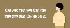 黨員必須自覺遵守黨的紀(jì)律首先是黨的政治紀(jì)律和什么