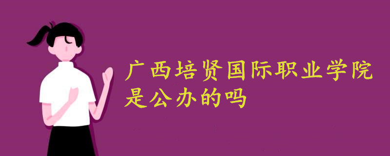 廣西培賢國際職業(yè)學(xué)院是公辦的嗎