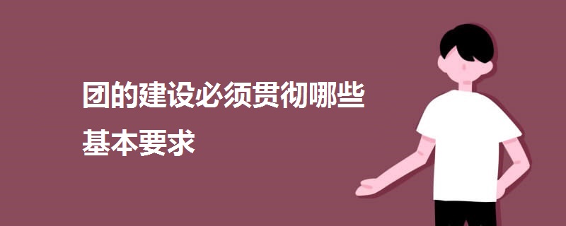 團的建設(shè)必須貫徹哪些基本要求