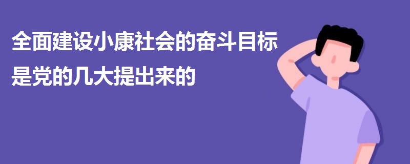 全面建設(shè)小康社會的奮斗目標是黨的幾大提出來的