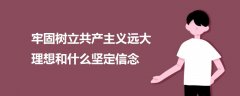 牢固樹立共產(chǎn)主義遠(yuǎn)大理想和什么堅(jiān)定信念