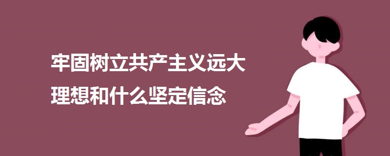 牢固樹立共產(chǎn)主義遠(yuǎn)大理想和什么堅定信念