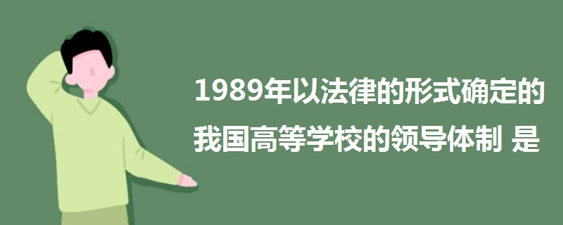 1989年以法律的形式確定的我國高等學校的領導體制是