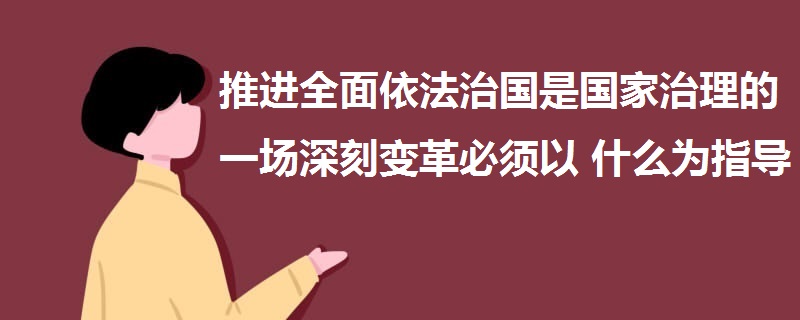 推進(jìn)全面依法治國是國家治理的一場深刻變革必須以什么為指導(dǎo)