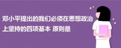 鄧小平提出的我們必須在思想政治上堅(jiān)持的四項(xiàng)基本原則是
