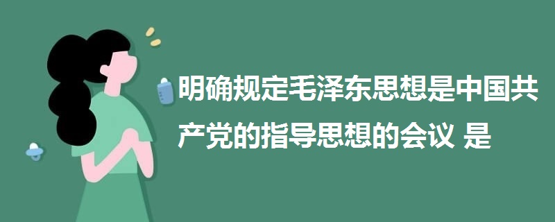 明確規(guī)定毛澤東思想是中國共產(chǎn)黨的指導(dǎo)思想的會(huì)議是