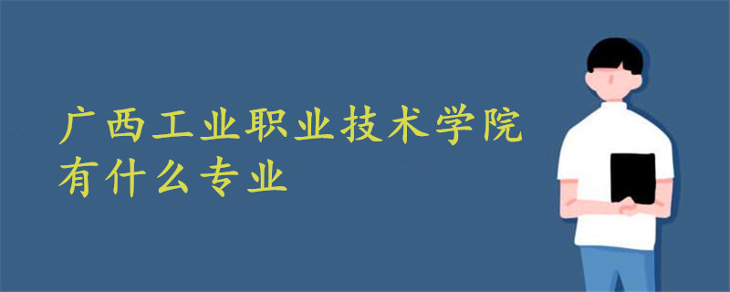 廣西工業(yè)職業(yè)技術學院有什么專業(yè)