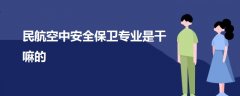 民航空中安全保衛(wèi)專業(yè)是干嘛的