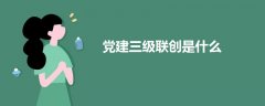 黨建三級(jí)聯(lián)創(chuàng)是什么