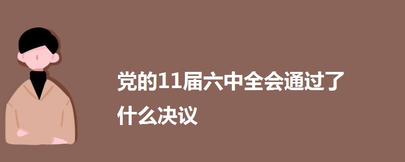 黨的11屆六中全會(huì)通過了什么決議