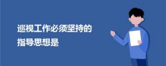 巡視工作必須堅持的指導(dǎo)思想是