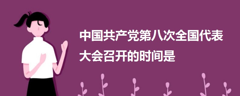 中國(guó)共產(chǎn)黨第八次全國(guó)代表大會(huì)召開(kāi)的時(shí)間是