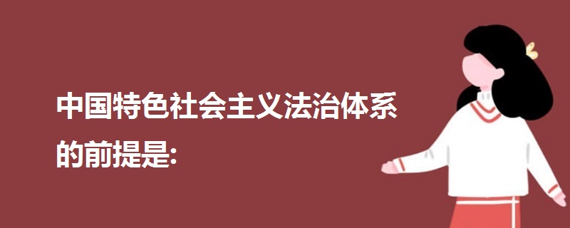 中國特色社會主義法治體系的前提是: