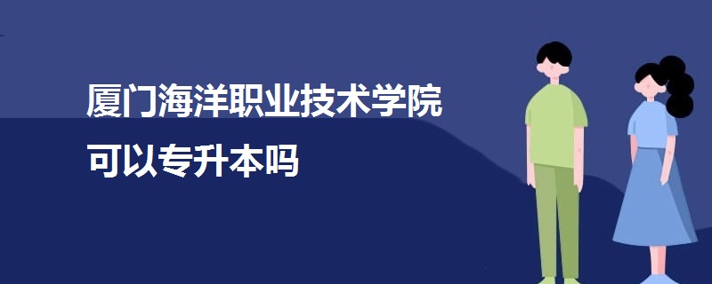 廈門海洋職業(yè)技術學院可以專升本嗎