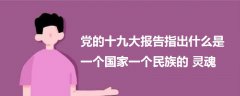黨的十九大報(bào)告指出什么是一個(gè)國家一個(gè)民族的靈魂