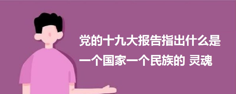 黨的十九大報(bào)告指出什么是一個(gè)國(guó)家一個(gè)民族的靈魂