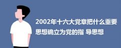 2002年十六大黨章把什么重要思想確立為黨的指導思想