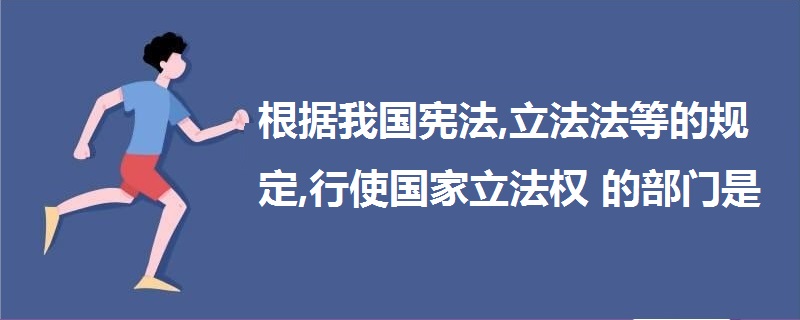 根據(jù)我國(guó)憲法,立法法等的規(guī)定,行使國(guó)家立法權(quán)的部門是