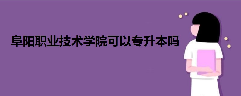 阜陽職業(yè)技術(shù)學(xué)院可以專升本嗎