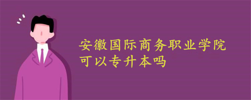 安徽國(guó)際商務(wù)職業(yè)學(xué)院可以專升本嗎